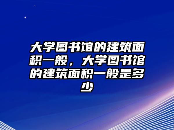 大學(xué)圖書館的建筑面積一般，大學(xué)圖書館的建筑面積一般是多少