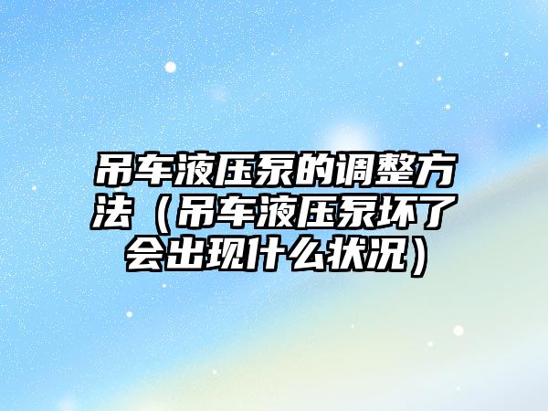 吊車液壓泵的調(diào)整方法（吊車液壓泵壞了會出現(xiàn)什么狀況）