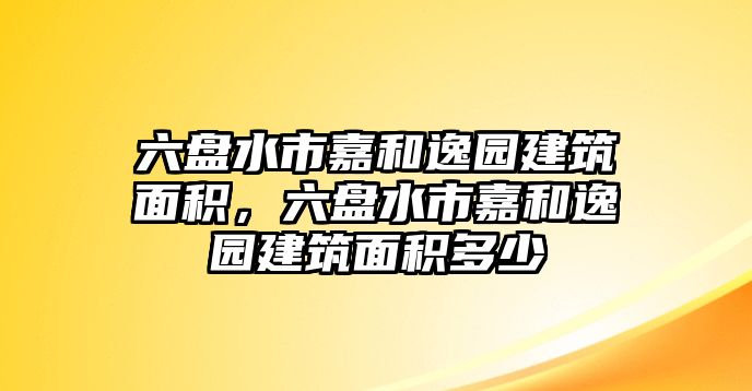 六盤水市嘉和逸園建筑面積，六盤水市嘉和逸園建筑面積多少