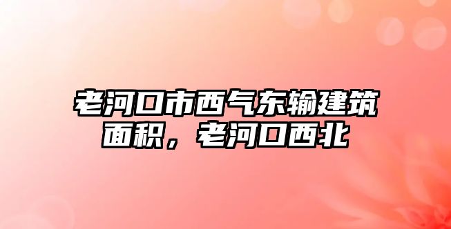 老河口市西氣東輸建筑面積，老河口西北