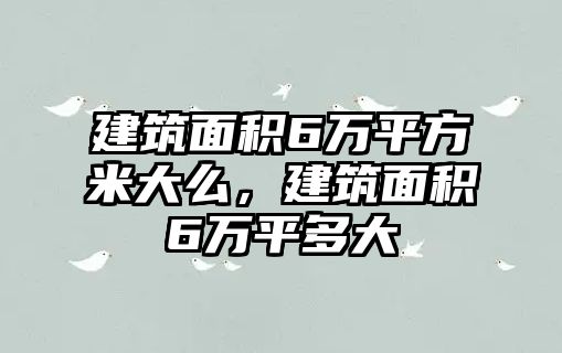 建筑面積6萬平方米大么，建筑面積6萬平多大