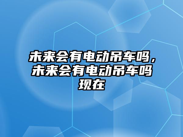 未來(lái)會(huì)有電動(dòng)吊車(chē)嗎，未來(lái)會(huì)有電動(dòng)吊車(chē)嗎現(xiàn)在