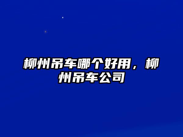 柳州吊車哪個(gè)好用，柳州吊車公司