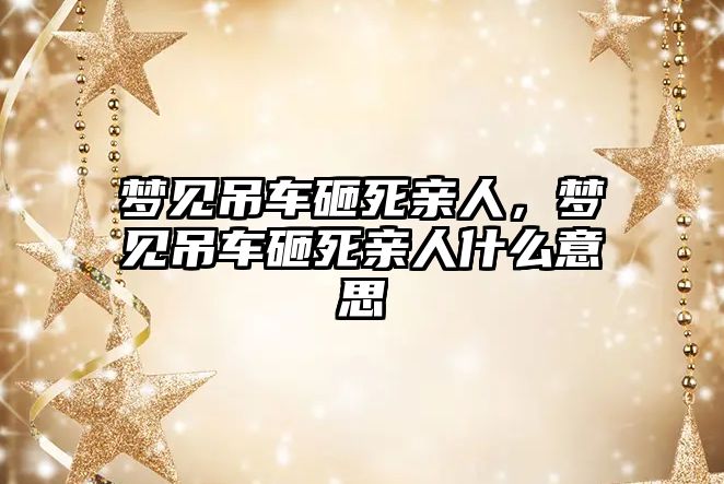 夢見吊車砸死親人，夢見吊車砸死親人什么意思