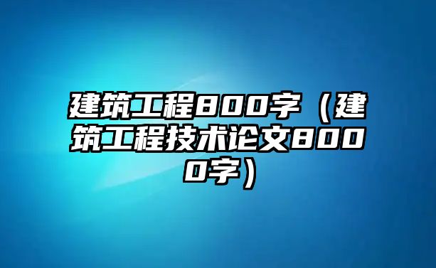 建筑工程800字（建筑工程技術(shù)論文8000字）