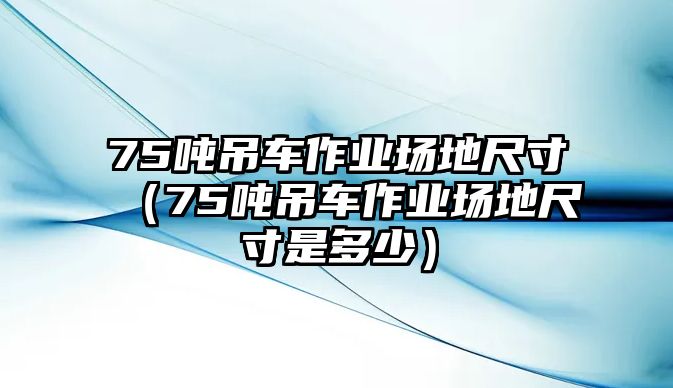 75噸吊車作業(yè)場(chǎng)地尺寸（75噸吊車作業(yè)場(chǎng)地尺寸是多少）