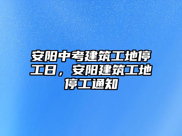 安陽中考建筑工地停工日，安陽建筑工地停工通知