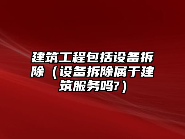 建筑工程包括設(shè)備拆除（設(shè)備拆除屬于建筑服務(wù)嗎?）