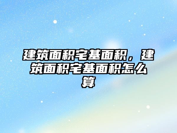 建筑面積宅基面積，建筑面積宅基面積怎么算