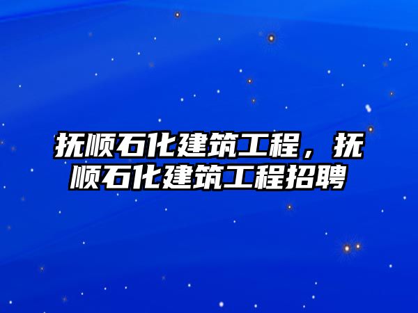 撫順石化建筑工程，撫順石化建筑工程招聘