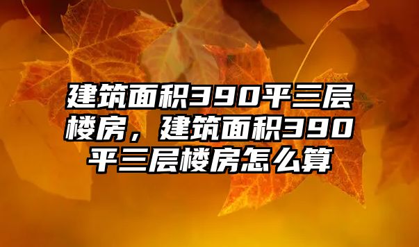 建筑面積390平三層樓房，建筑面積390平三層樓房怎么算