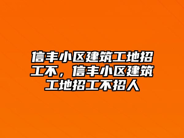 信豐小區(qū)建筑工地招工不，信豐小區(qū)建筑工地招工不招人