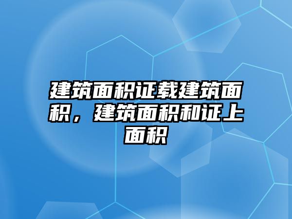 建筑面積證載建筑面積，建筑面積和證上面積