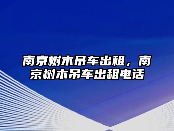 南京樹木吊車出租，南京樹木吊車出租電話