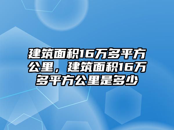 建筑面積16萬多平方公里，建筑面積16萬多平方公里是多少