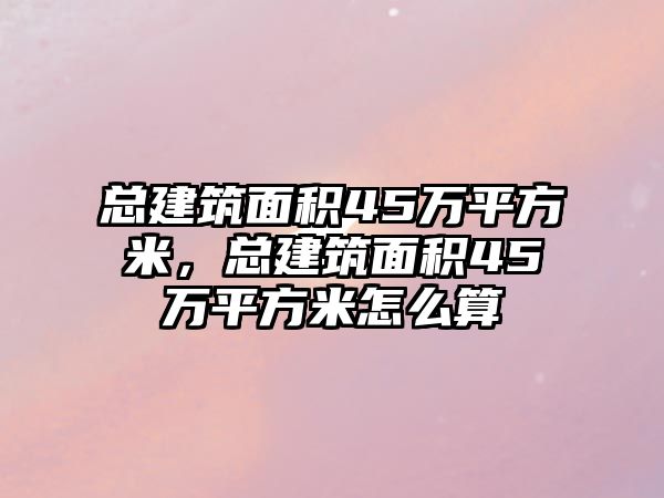 總建筑面積45萬(wàn)平方米，總建筑面積45萬(wàn)平方米怎么算