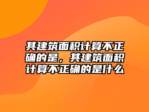 其建筑面積計(jì)算不正確的是，其建筑面積計(jì)算不正確的是什么