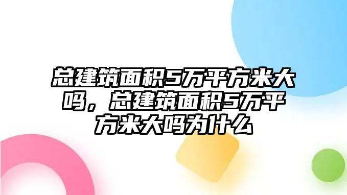 總建筑面積5萬平方米大嗎，總建筑面積5萬平方米大嗎為什么