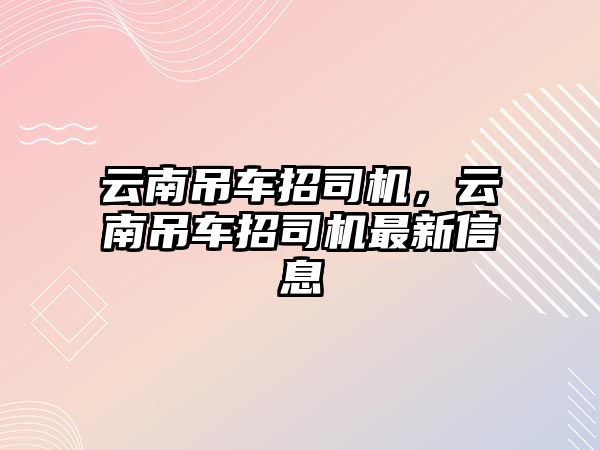 云南吊車招司機(jī)，云南吊車招司機(jī)最新信息