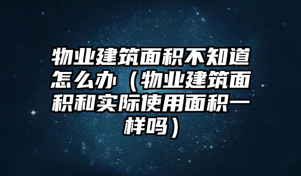 物業(yè)建筑面積不知道怎么辦（物業(yè)建筑面積和實際使用面積一樣嗎）