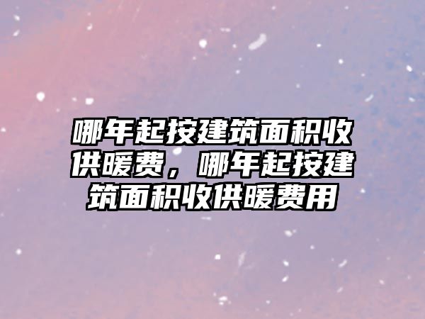 哪年起按建筑面積收供暖費，哪年起按建筑面積收供暖費用