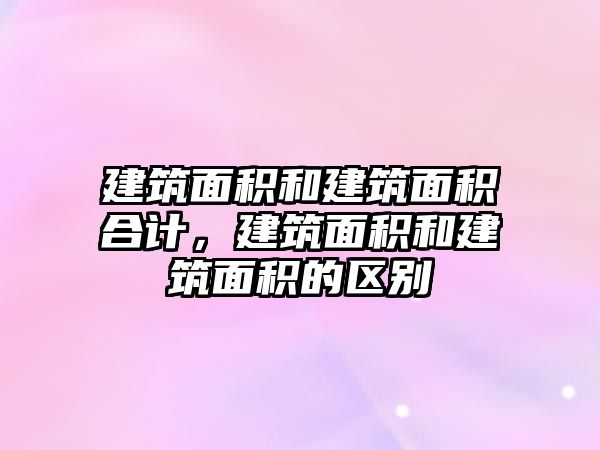 建筑面積和建筑面積合計，建筑面積和建筑面積的區(qū)別