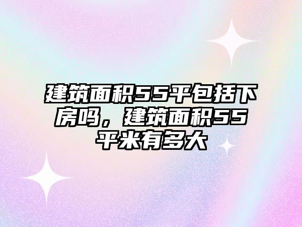 建筑面積55平包括下房嗎，建筑面積55平米有多大