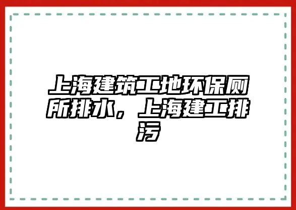 上海建筑工地環(huán)保廁所排水，上海建工排污