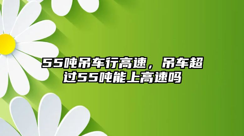 55噸吊車行高速，吊車超過55噸能上高速嗎