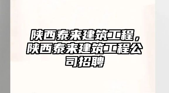 陜西泰來(lái)建筑工程，陜西泰來(lái)建筑工程公司招聘