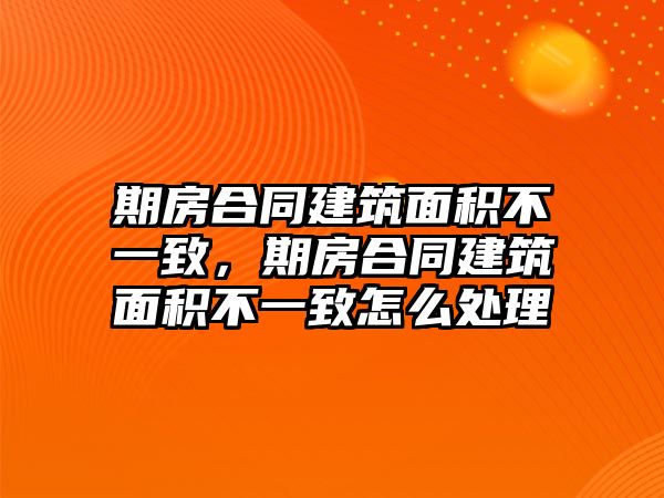 期房合同建筑面積不一致，期房合同建筑面積不一致怎么處理