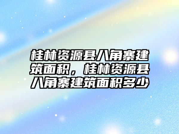 桂林資源縣八角寨建筑面積，桂林資源縣八角寨建筑面積多少