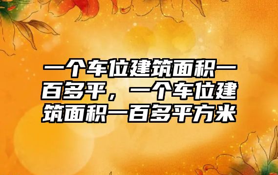 一個(gè)車(chē)位建筑面積一百多平，一個(gè)車(chē)位建筑面積一百多平方米