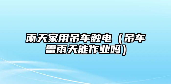 雨天家用吊車觸電（吊車?yán)子晏炷茏鳂I(yè)嗎）