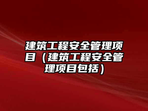 建筑工程安全管理項目（建筑工程安全管理項目包括）