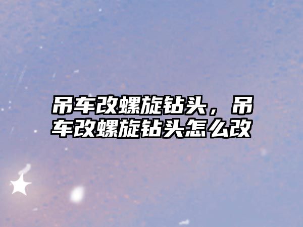 吊車改螺旋鉆頭，吊車改螺旋鉆頭怎么改