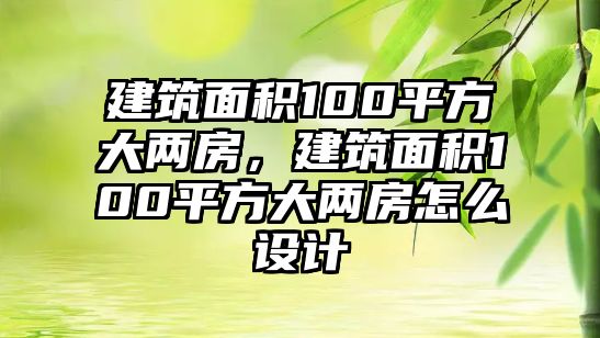 建筑面積100平方大兩房，建筑面積100平方大兩房怎么設(shè)計(jì)