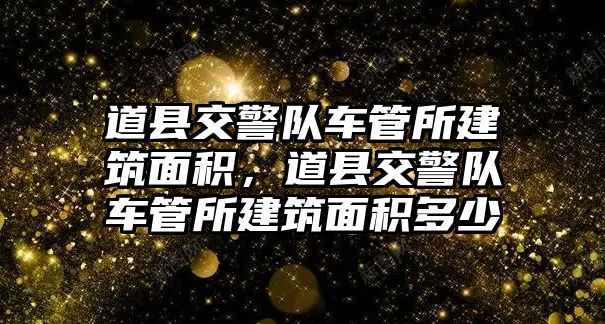 道縣交警隊車管所建筑面積，道縣交警隊車管所建筑面積多少