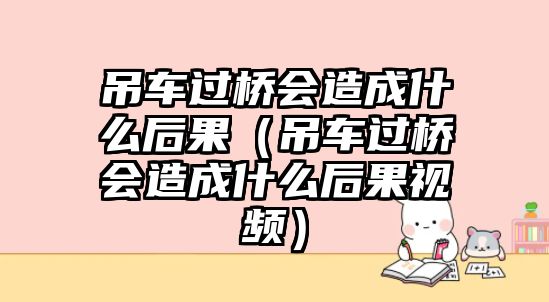 吊車過(guò)橋會(huì)造成什么后果（吊車過(guò)橋會(huì)造成什么后果視頻）