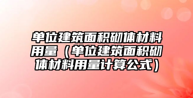 單位建筑面積砌體材料用量（單位建筑面積砌體材料用量計算公式）