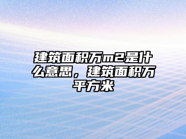 建筑面積萬m2是什么意思，建筑面積萬平方米