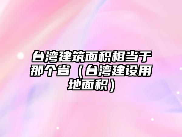 臺灣建筑面積相當于那個?。ㄅ_灣建設用地面積）