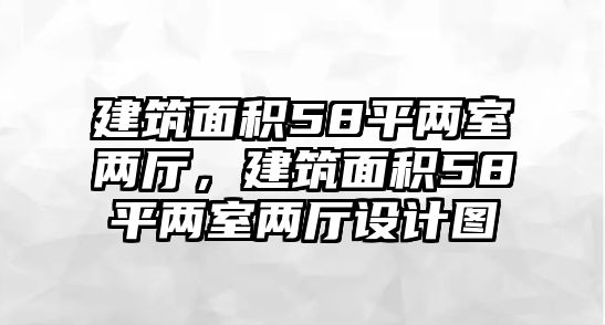 建筑面積58平兩室兩廳，建筑面積58平兩室兩廳設(shè)計(jì)圖