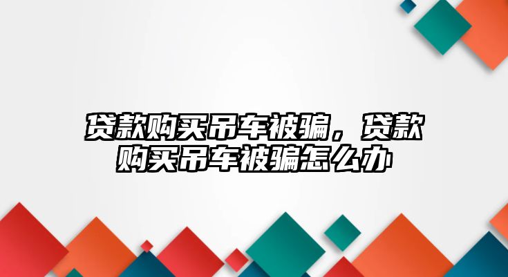 貸款購(gòu)買(mǎi)吊車被騙，貸款購(gòu)買(mǎi)吊車被騙怎么辦