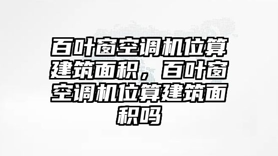 百葉窗空調(diào)機(jī)位算建筑面積，百葉窗空調(diào)機(jī)位算建筑面積嗎