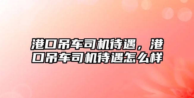 港口吊車司機待遇，港口吊車司機待遇怎么樣