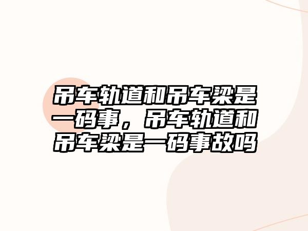 吊車軌道和吊車梁是一碼事，吊車軌道和吊車梁是一碼事故嗎