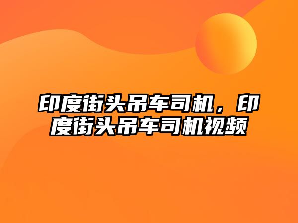 印度街頭吊車司機(jī)，印度街頭吊車司機(jī)視頻