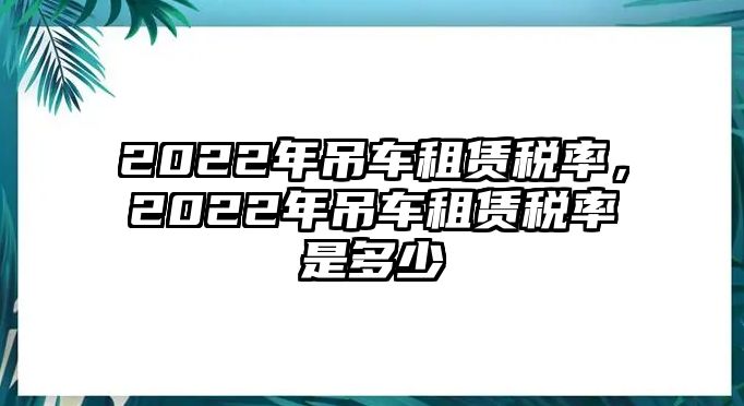 2022年吊車租賃稅率，2022年吊車租賃稅率是多少