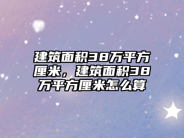 建筑面積38萬平方厘米，建筑面積38萬平方厘米怎么算